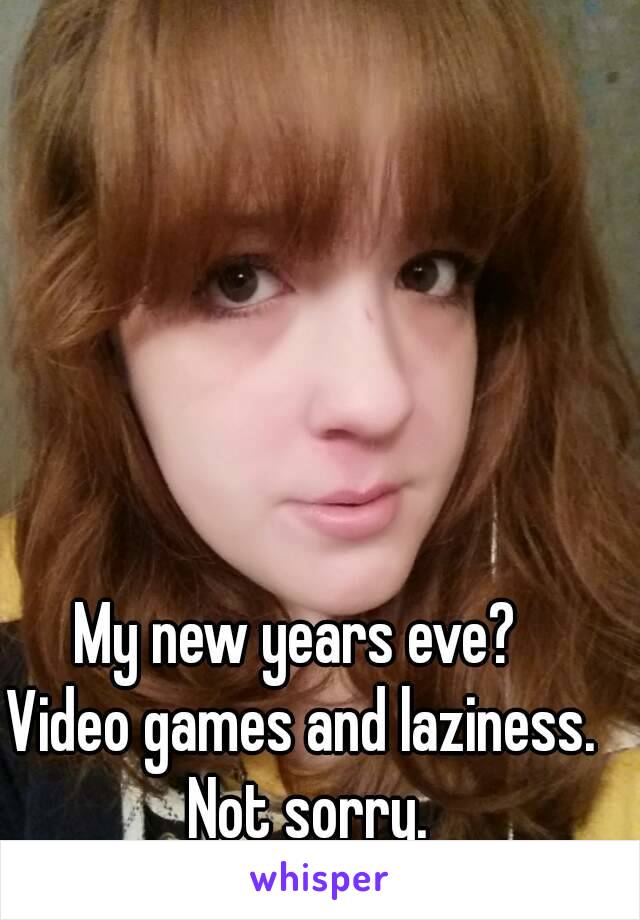 My new years eve? 
Video games and laziness. Not sorry.