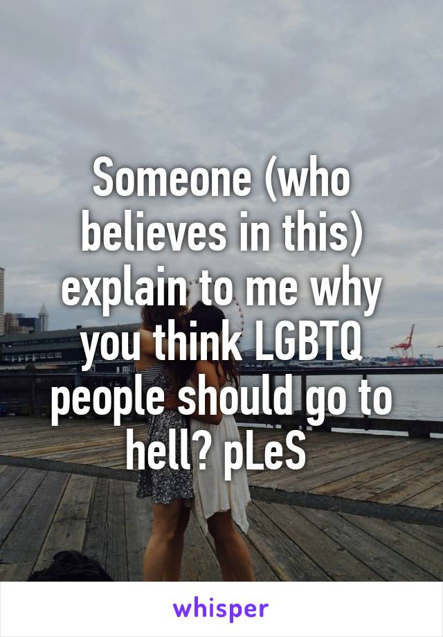 Someone (who believes in this) explain to me why you think LGBTQ people should go to hell? pLeS 