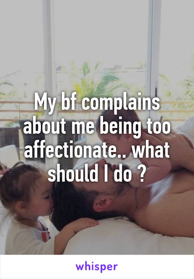 My bf complains about me being too affectionate.. what should I do ?