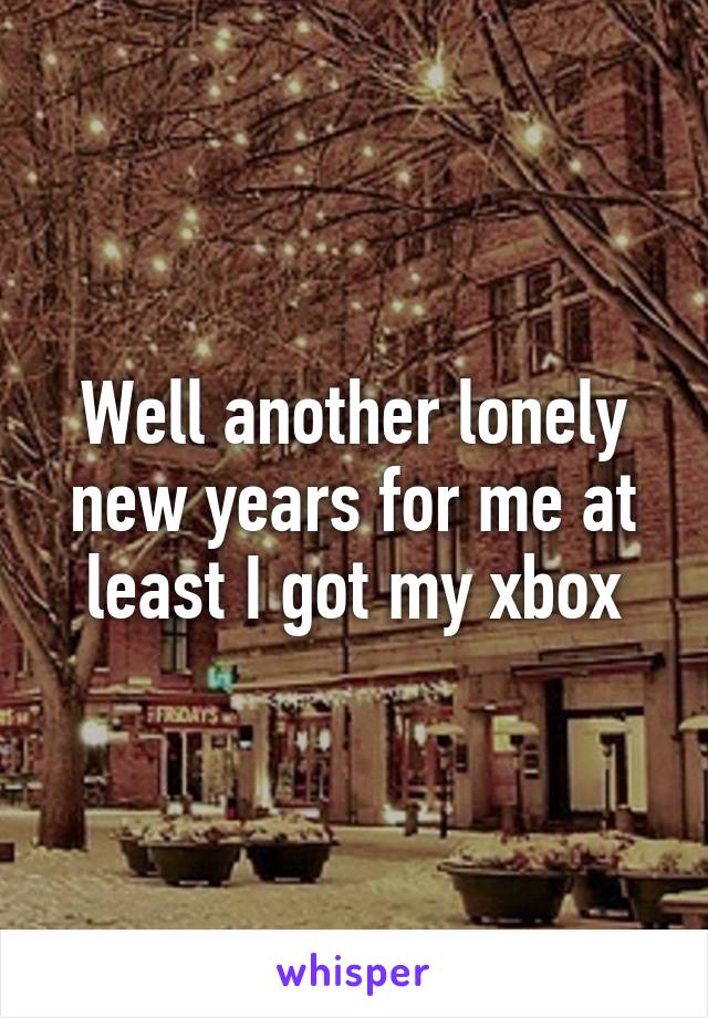 Well another lonely new years for me at least I got my xbox