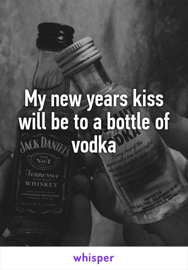 My new years kiss will be to a bottle of vodka
