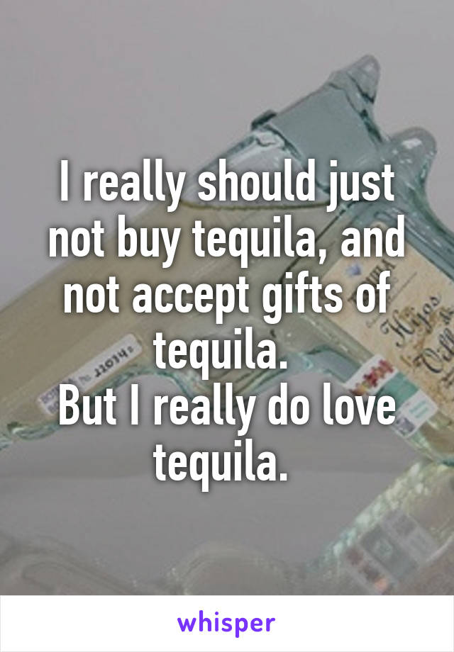 I really should just not buy tequila, and not accept gifts of tequila. 
But I really do love tequila. 