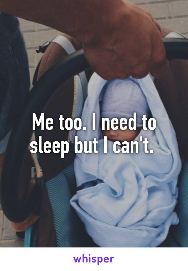 Me too. I need to sleep but I can't. 