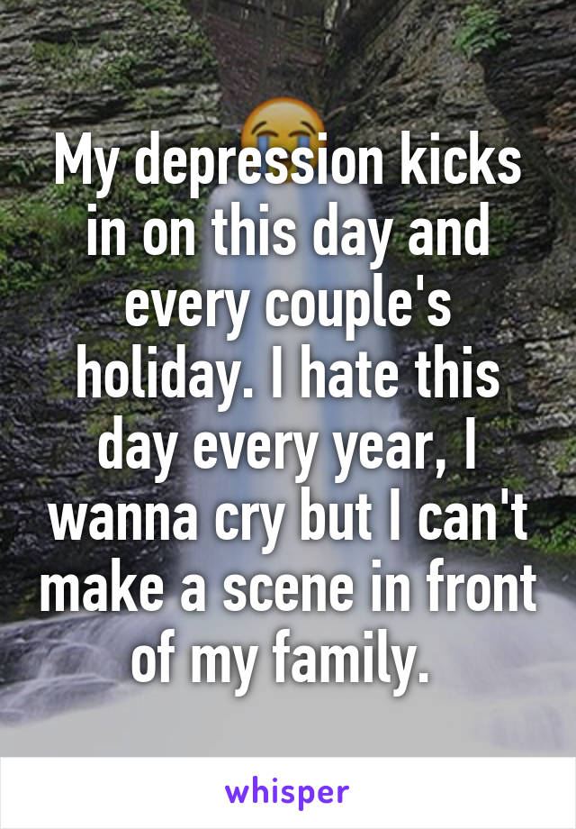 My depression kicks in on this day and every couple's holiday. I hate this day every year, I wanna cry but I can't make a scene in front of my family. 