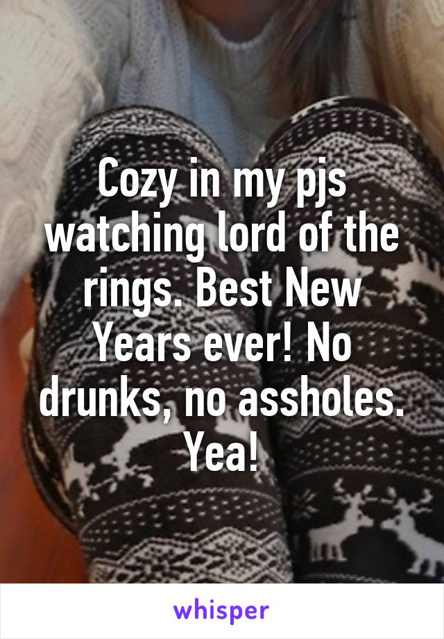 Cozy in my pjs watching lord of the rings. Best New Years ever! No drunks, no assholes. Yea!