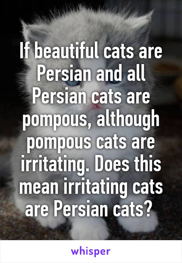 If beautiful cats are Persian and all Persian cats are pompous, although pompous cats are irritating. Does this mean irritating cats are Persian cats? 