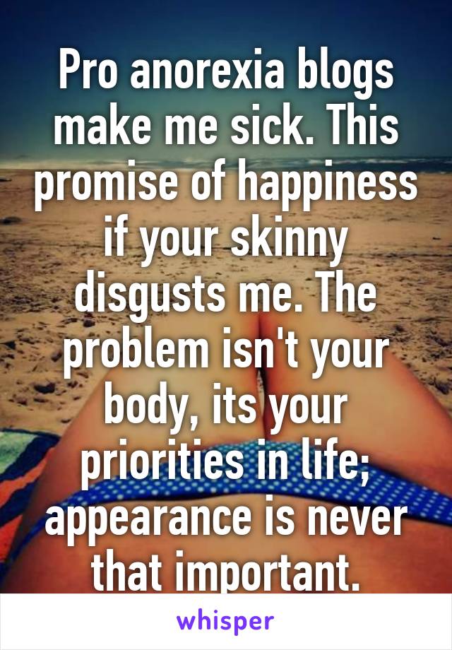 Pro anorexia blogs make me sick. This promise of happiness if your skinny disgusts me. The problem isn't your body, its your priorities in life; appearance is never that important.