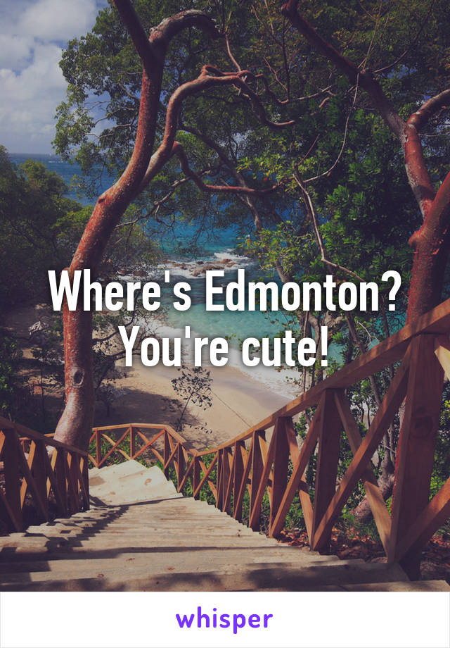 Where's Edmonton?
You're cute!