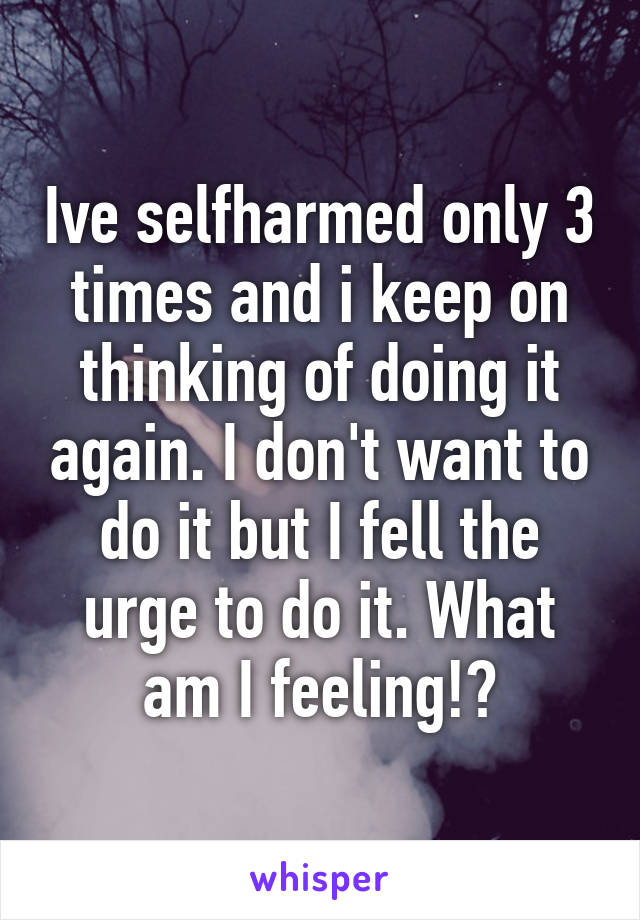 Ive selfharmed only 3 times and i keep on thinking of doing it again. I don't want to do it but I fell the urge to do it. What am I feeling!?