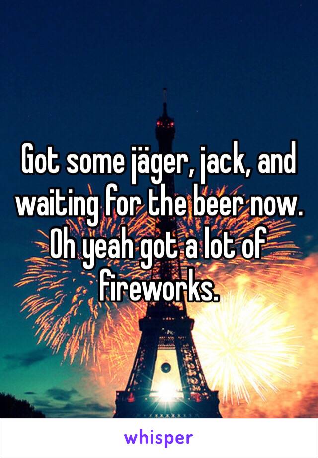 Got some jäger, jack, and waiting for the beer now. Oh yeah got a lot of fireworks.