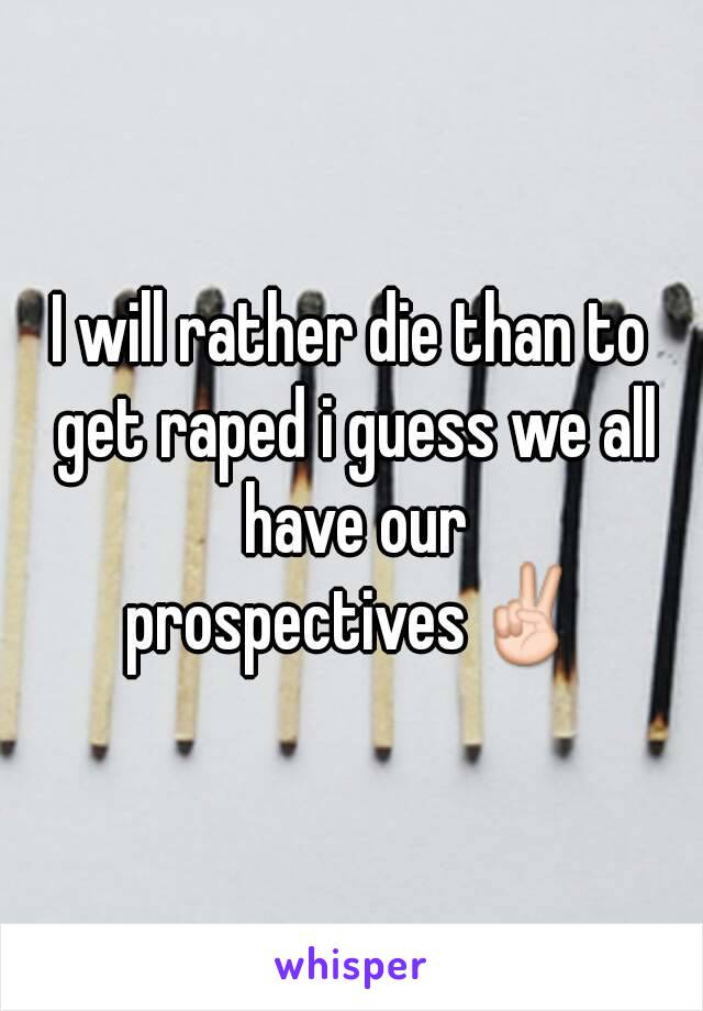 I will rather die than to get raped i guess we all have our prospectives✌