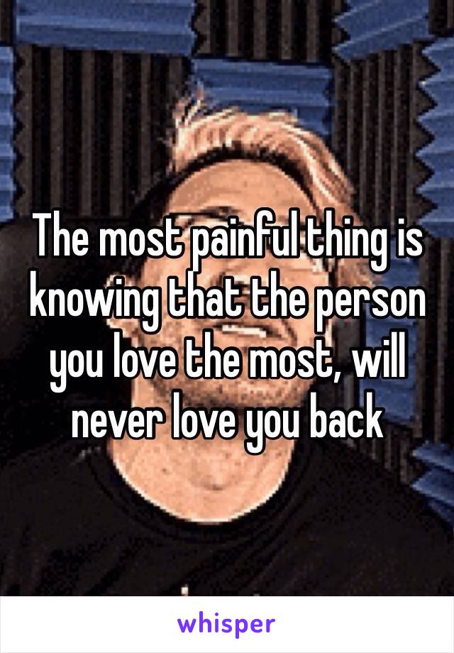 The most painful thing is knowing that the person you love the most, will never love you back