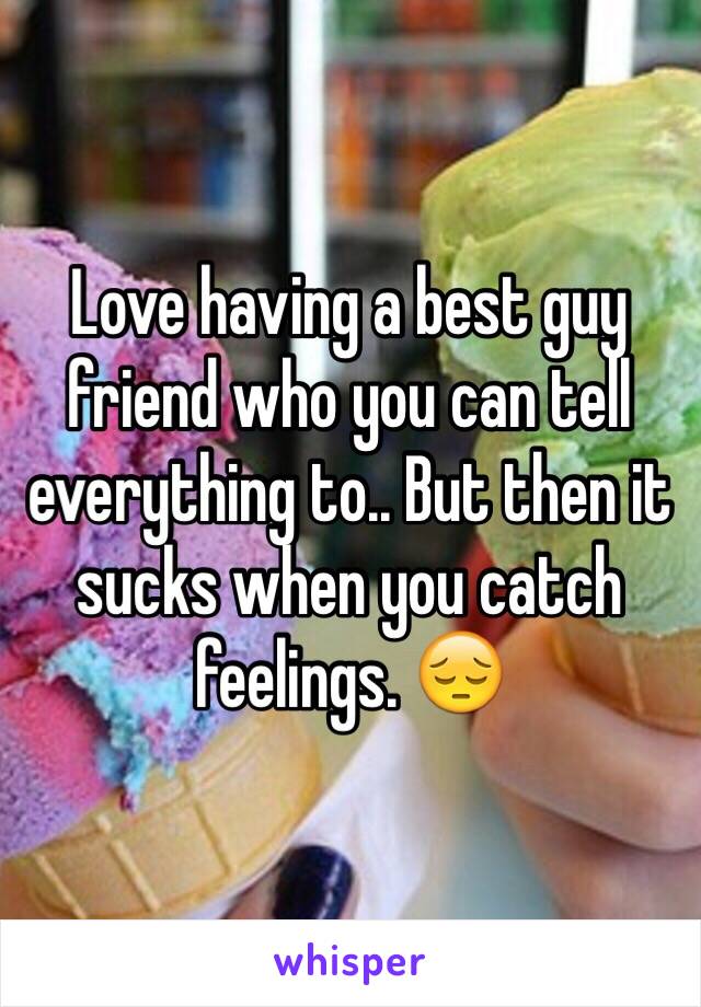 Love having a best guy friend who you can tell everything to.. But then it sucks when you catch feelings. 😔