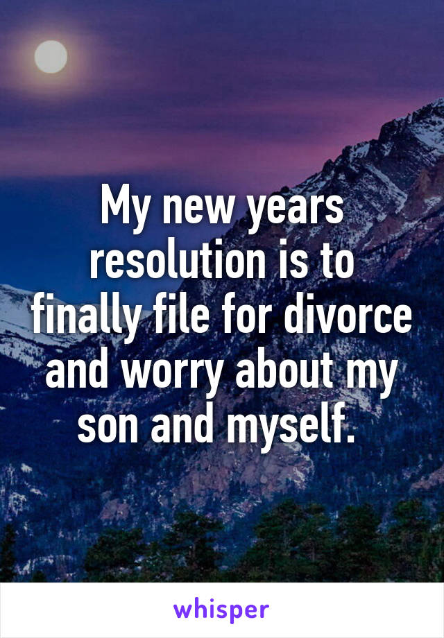 My new years resolution is to finally file for divorce and worry about my son and myself. 