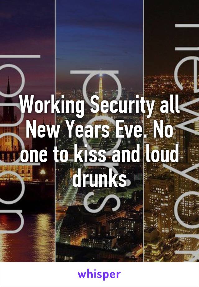 Working Security all New Years Eve. No one to kiss and loud drunks