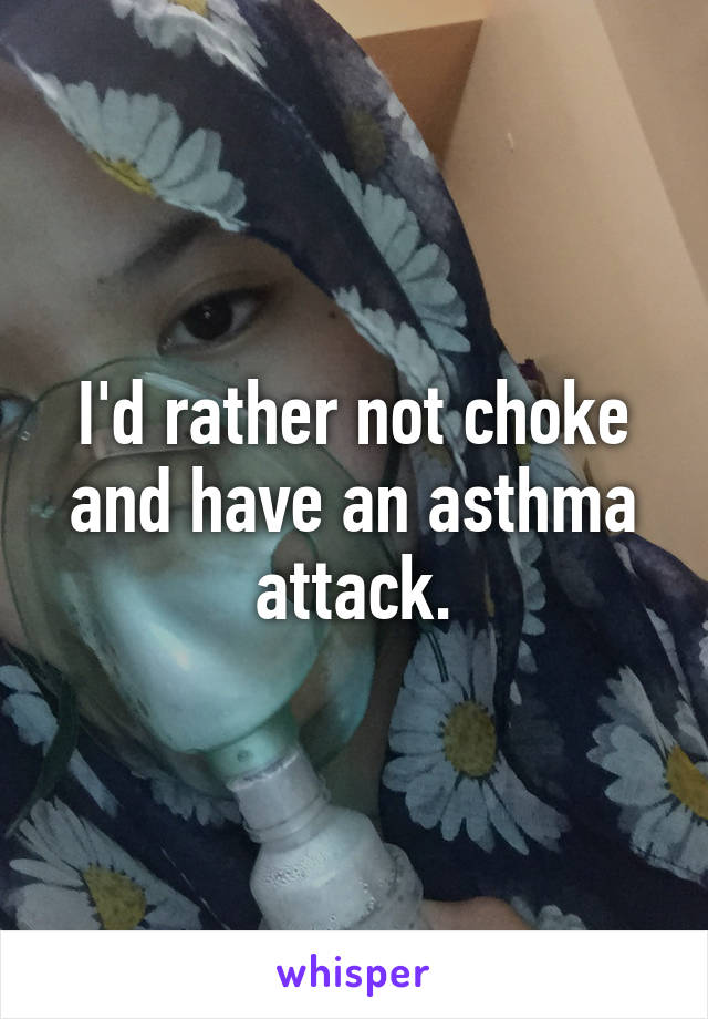 I'd rather not choke and have an asthma attack.