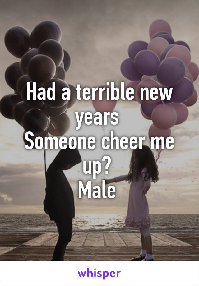 Had a terrible new years 
Someone cheer me up? 
Male 