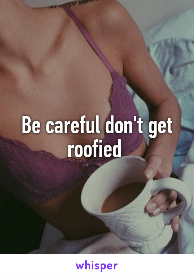 Be careful don't get roofied 