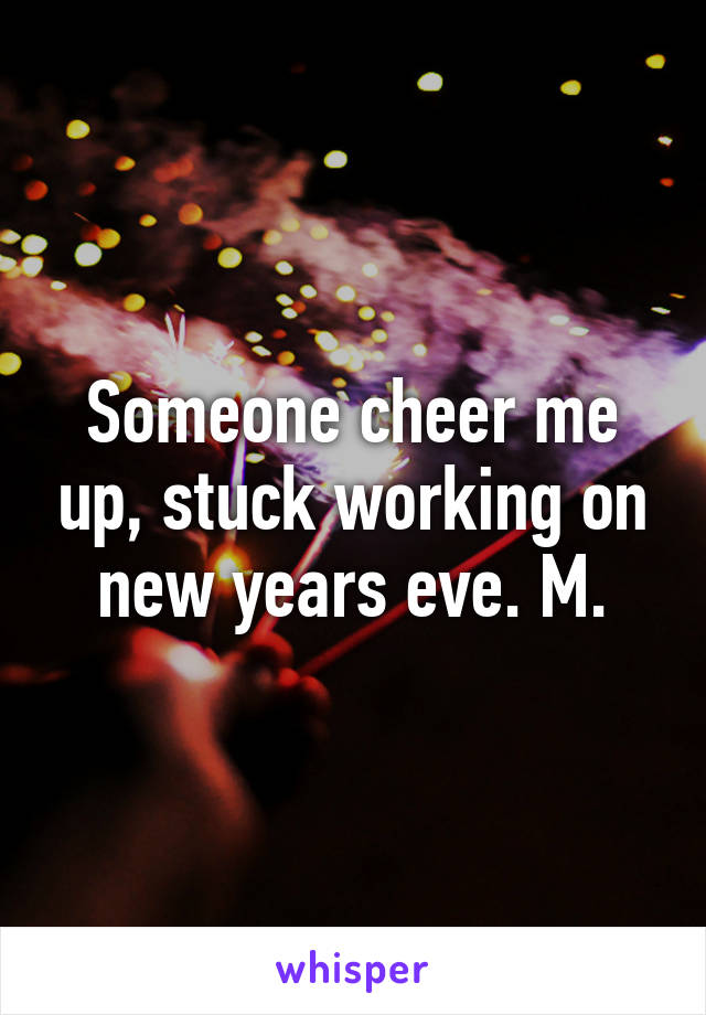 Someone cheer me up, stuck working on new years eve. M.