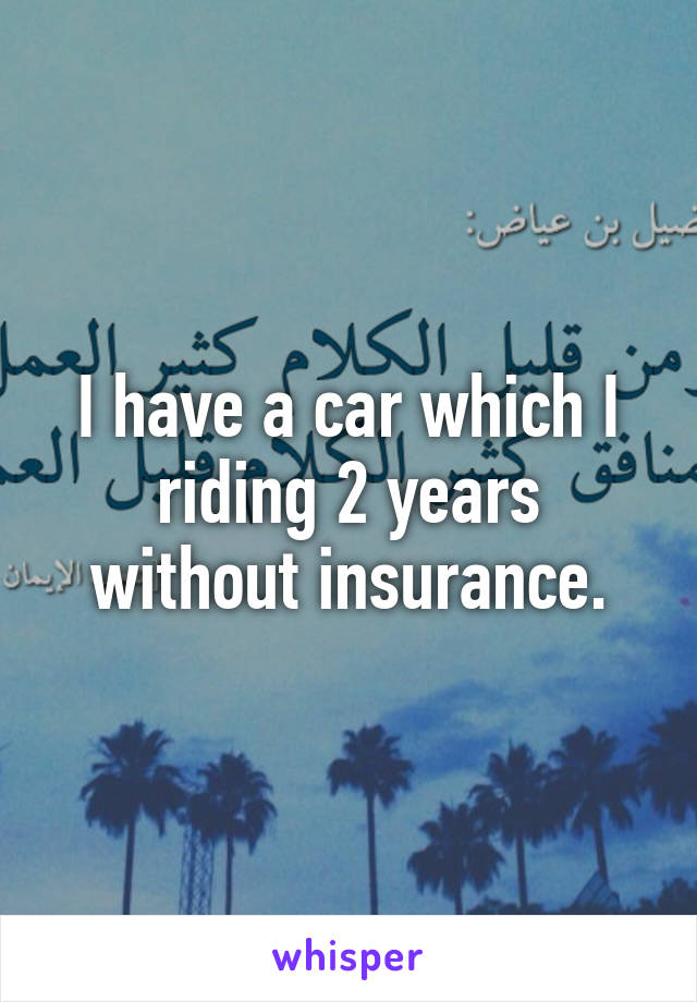 I have a car which I riding 2 years without insurance.