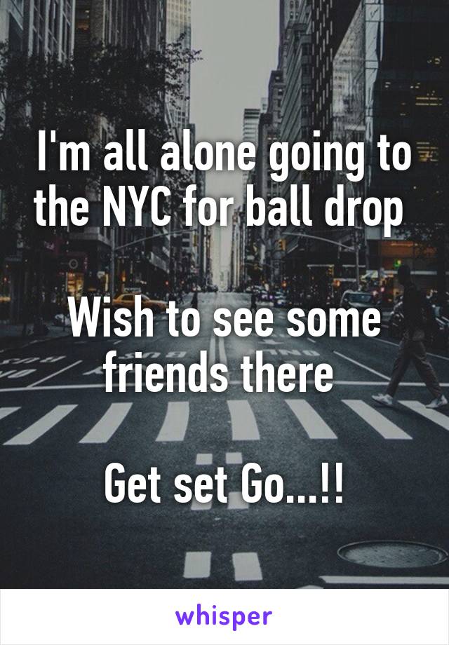 I'm all alone going to the NYC for ball drop 

Wish to see some friends there 

Get set Go...!!