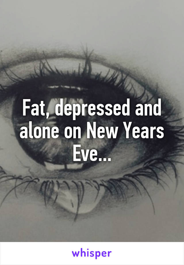 Fat, depressed and alone on New Years Eve...