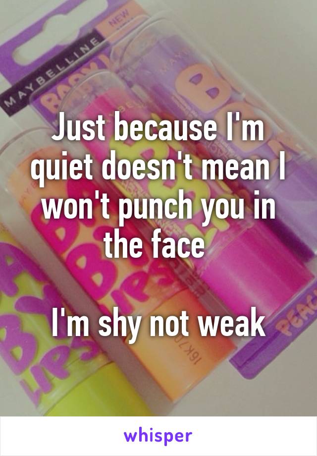 Just because I'm quiet doesn't mean I won't punch you in the face 

I'm shy not weak