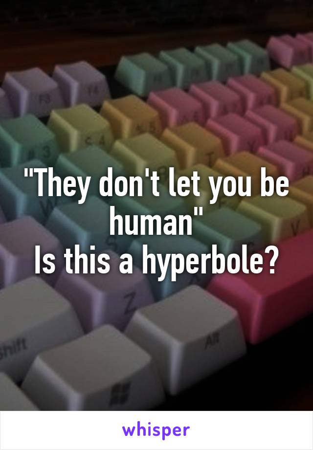 "They don't let you be human"
Is this a hyperbole?