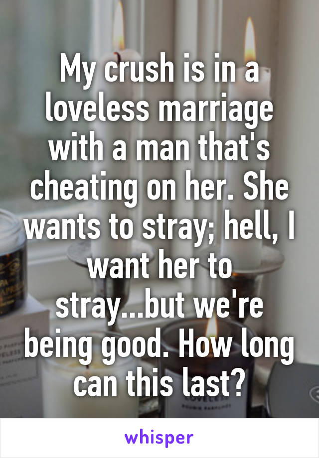 My crush is in a loveless marriage with a man that's cheating on her. She wants to stray; hell, I want her to stray...but we're being good. How long can this last?