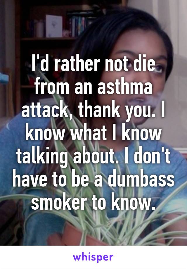 I'd rather not die from an asthma attack, thank you. I know what I know talking about. I don't have to be a dumbass smoker to know.