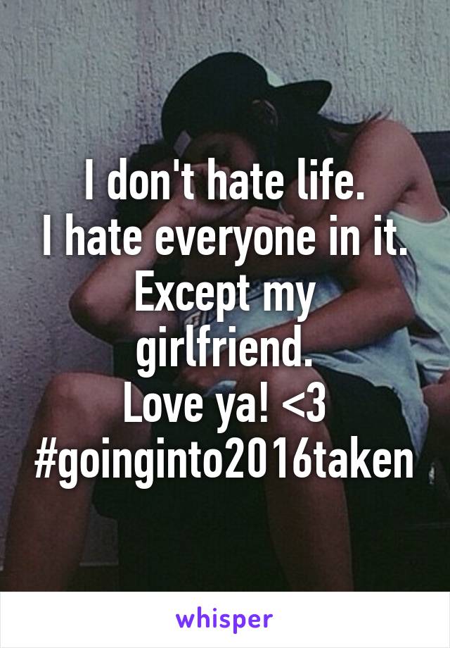 I don't hate life.
I hate everyone in it.
Except my girlfriend.
Love ya! <3
#goinginto2016taken