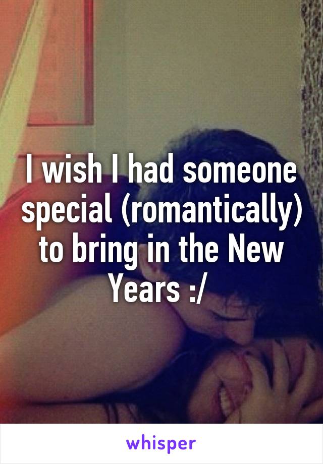 I wish I had someone special (romantically) to bring in the New Years :/ 