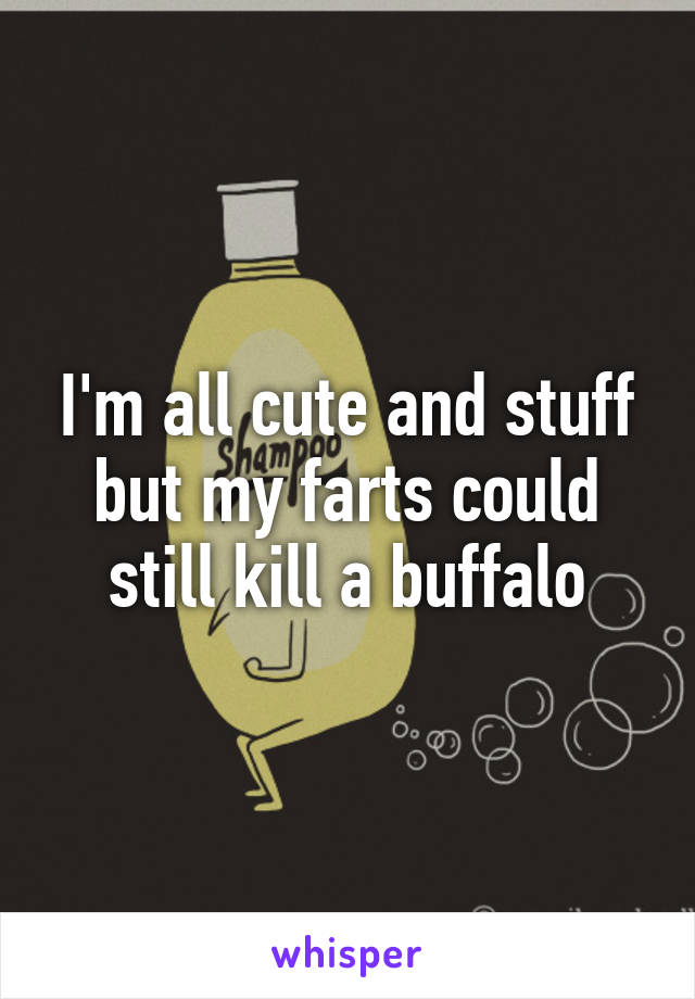 I'm all cute and stuff but my farts could still kill a buffalo