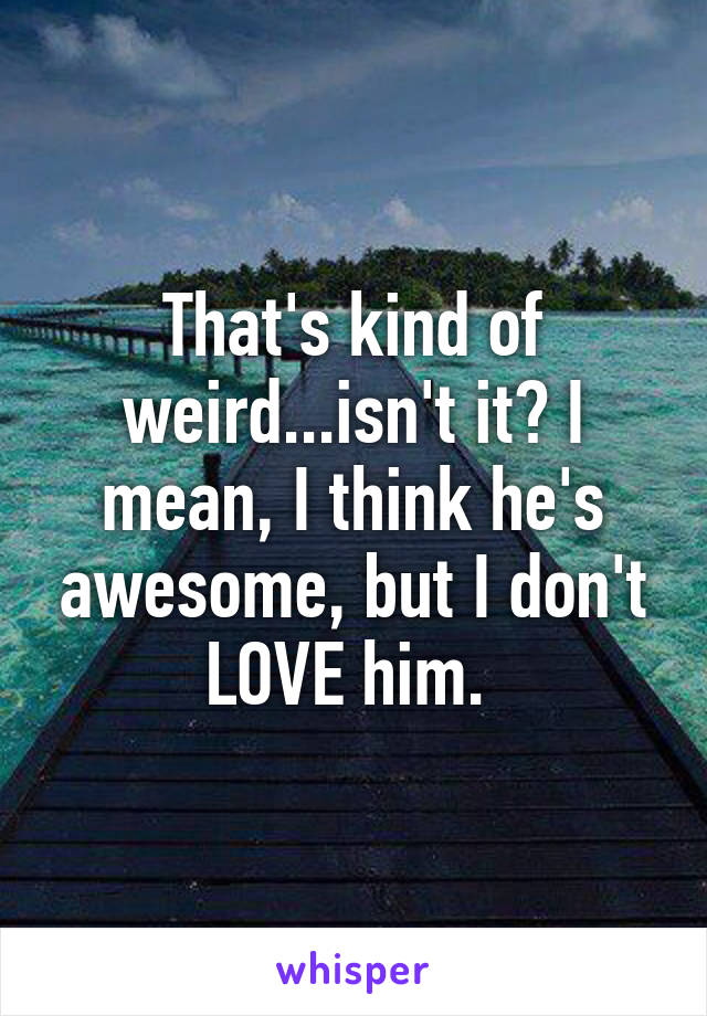 That's kind of weird...isn't it? I mean, I think he's awesome, but I don't LOVE him. 