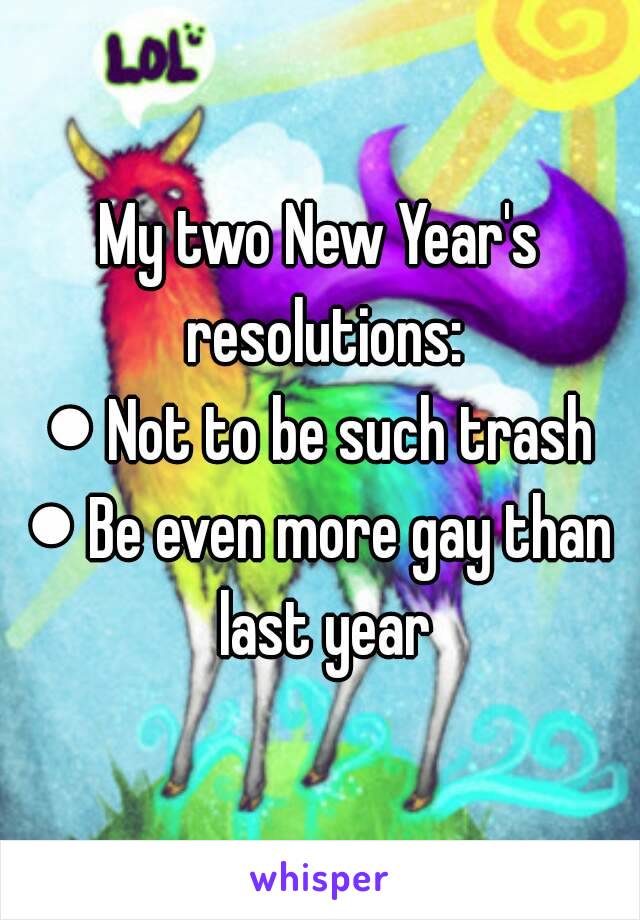 My two New Year's resolutions:
● Not to be such trash
● Be even more gay than last year