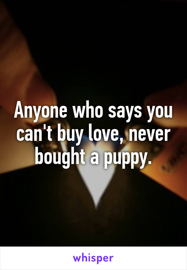 Anyone who says you can't buy love, never bought a puppy.