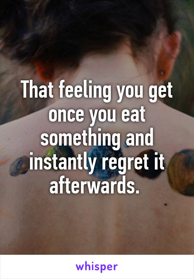 That feeling you get once you eat something and instantly regret it afterwards. 