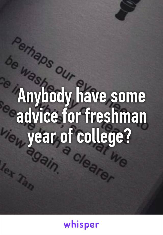 Anybody have some advice for freshman year of college? 