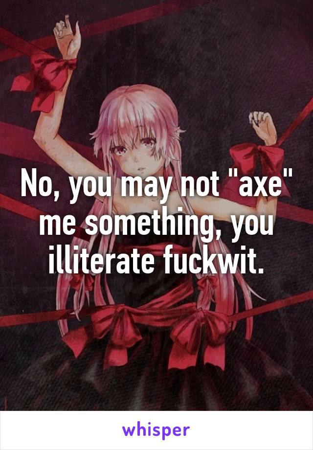 No, you may not "axe" me something, you illiterate fuckwit.