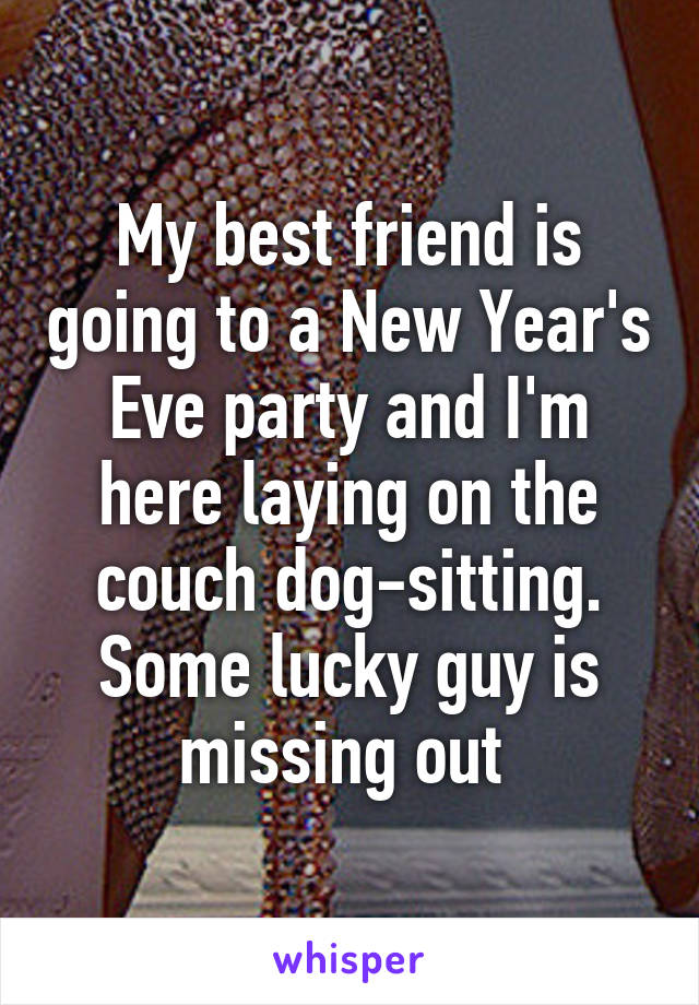 My best friend is going to a New Year's Eve party and I'm here laying on the couch dog-sitting. Some lucky guy is missing out 