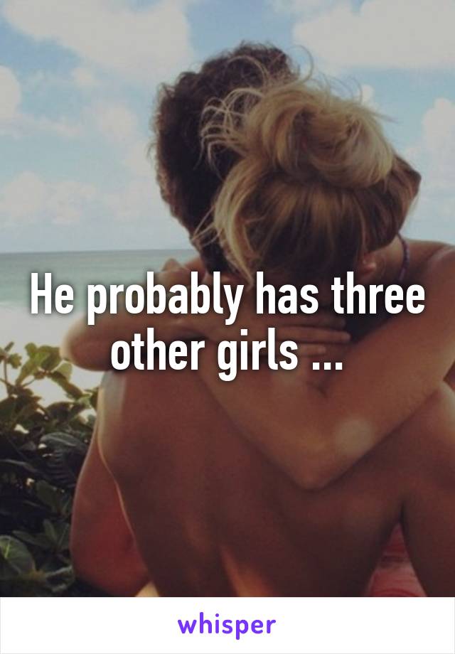 He probably has three other girls ...