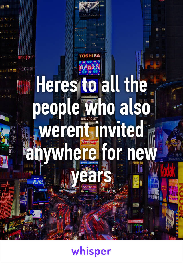 Heres to all the people who also werent invited anywhere for new years