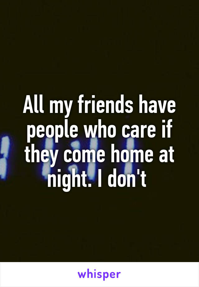 All my friends have people who care if they come home at night. I don't 