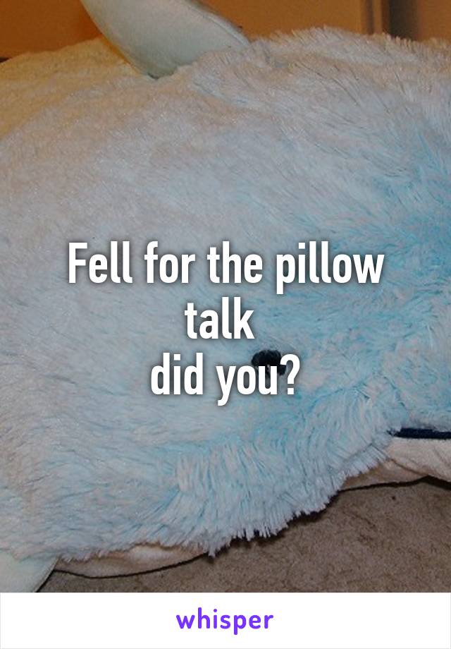 Fell for the pillow talk 
did you?