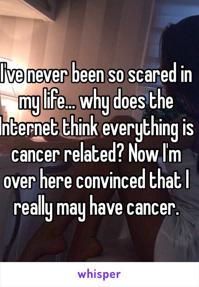 I've never been so scared in my life… why does the Internet think everything is cancer related? Now I'm over here convinced that I really may have cancer. 