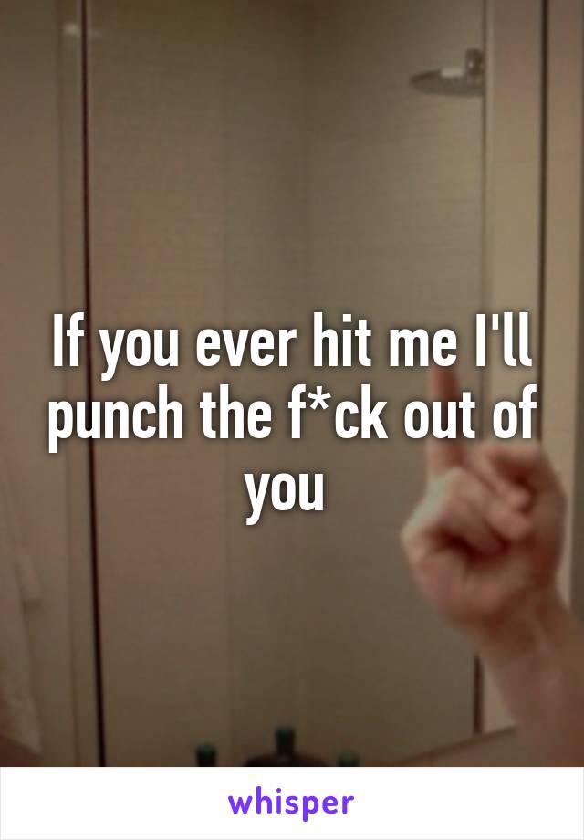 If you ever hit me I'll punch the f*ck out of you 