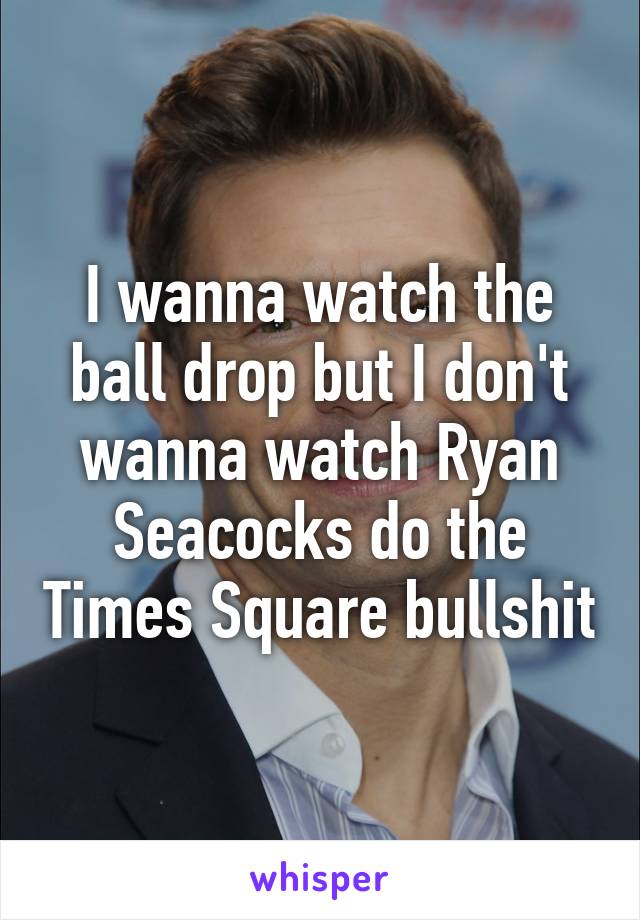 I wanna watch the ball drop but I don't wanna watch Ryan Seacocks do the Times Square bullshit