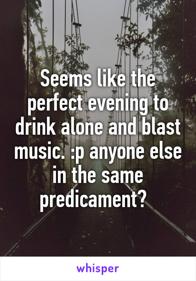 Seems like the perfect evening to drink alone and blast music. :p anyone else in the same predicament?  