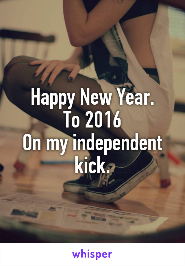 Happy New Year.
To 2016
On my independent kick.