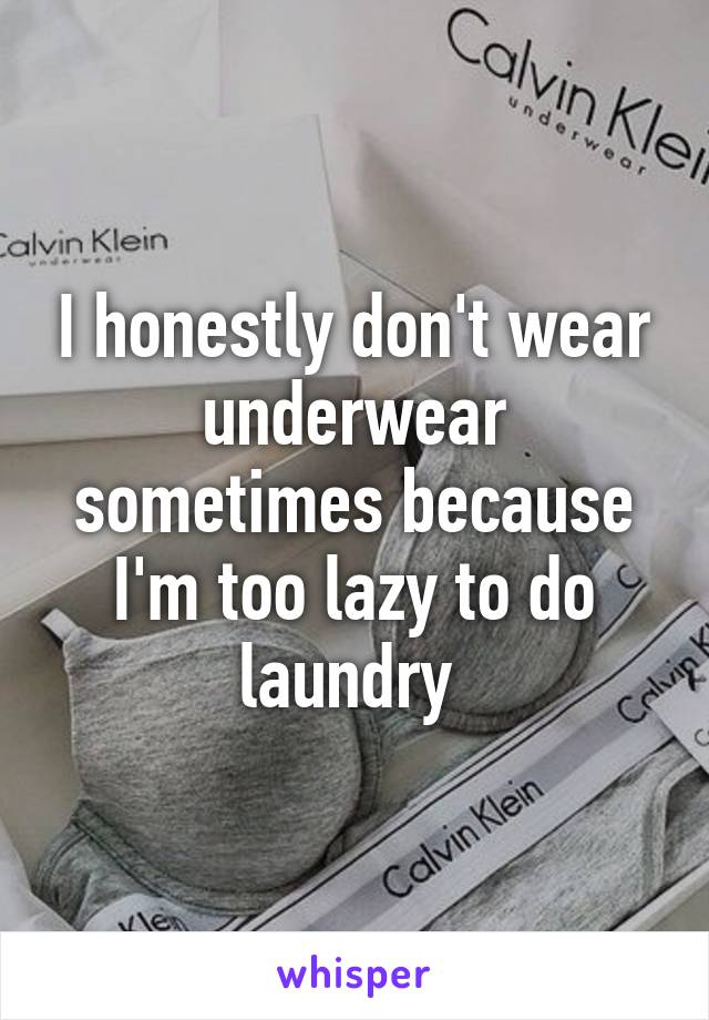 I honestly don't wear underwear sometimes because I'm too lazy to do laundry 